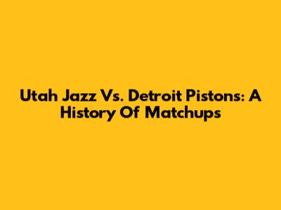 Utah Jazz Vs. Detroit Pistons: A History Of Matchups