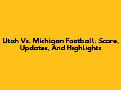 Utah Vs. Michigan Football: Score, Updates, And Highlights