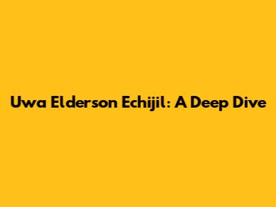 Uwa Elderson Echijil: A Deep Dive