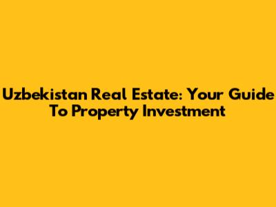 Uzbekistan Real Estate: Your Guide To Property Investment