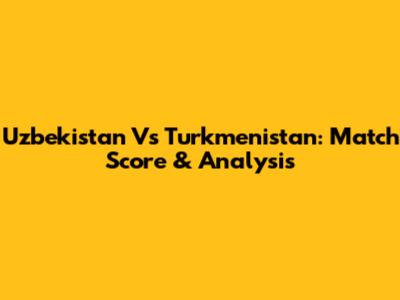 Uzbekistan Vs Turkmenistan: Match Score & Analysis