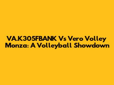VA.K305FBANK Vs Vero Volley Monza: A Volleyball Showdown