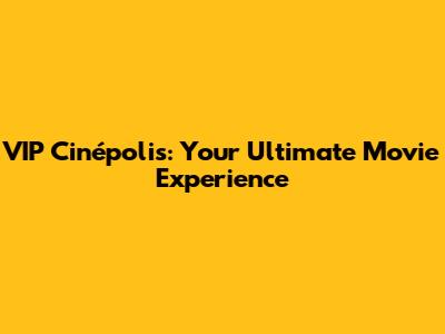 VIP Cinépolis: Your Ultimate Movie Experience
