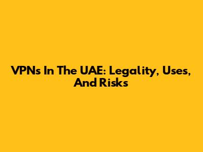 VPNs In The UAE: Legality, Uses, And Risks