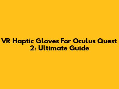 VR Haptic Gloves For Oculus Quest 2: Ultimate Guide