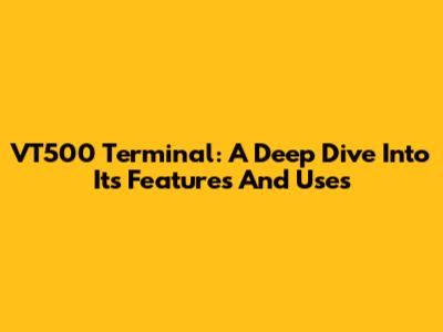 VT500 Terminal: A Deep Dive Into Its Features And Uses