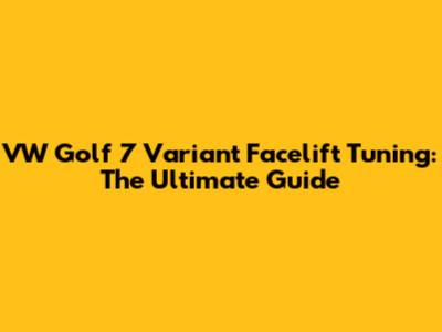 VW Golf 7 Variant Facelift Tuning: The Ultimate Guide