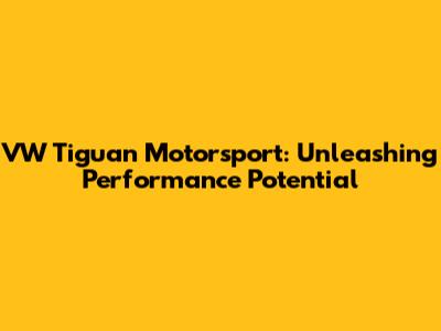 VW Tiguan Motorsport: Unleashing Performance Potential