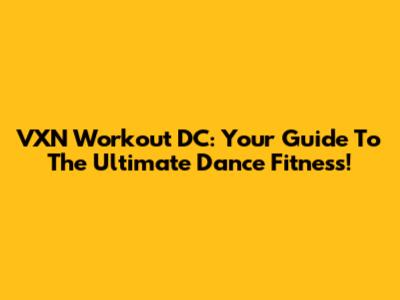 VXN Workout DC: Your Guide To The Ultimate Dance Fitness!