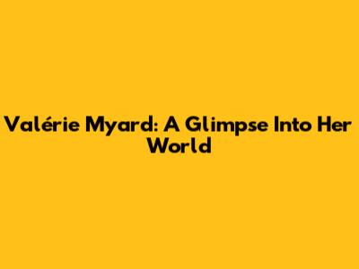 Valérie Myard: A Glimpse Into Her World