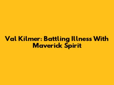 Val Kilmer: Battling Illness With Maverick Spirit