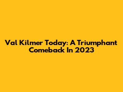 Val Kilmer Today: A Triumphant Comeback In 2023