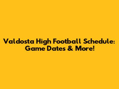 Valdosta High Football Schedule: Game Dates & More!