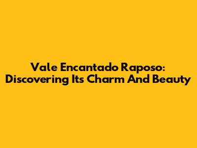 Vale Encantado Raposo: Discovering Its Charm And Beauty