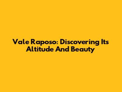 Vale Raposo: Discovering Its Altitude And Beauty