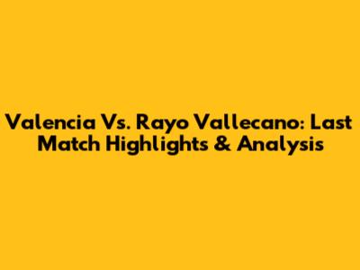 Valencia Vs. Rayo Vallecano: Last Match Highlights & Analysis