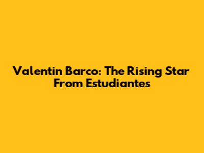 Valentin Barco: The Rising Star From Estudiantes