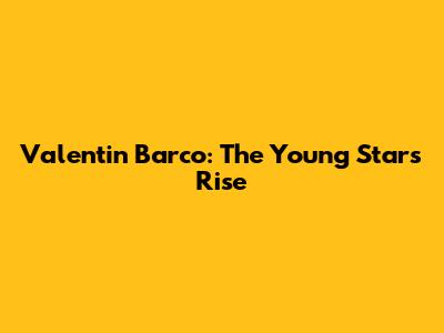 Valentin Barco: The Young Star's Rise