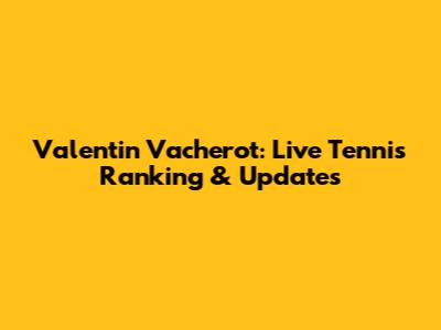Valentin Vacherot: Live Tennis Ranking & Updates