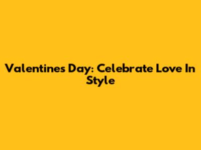 Valentine's Day: Celebrate Love In Style