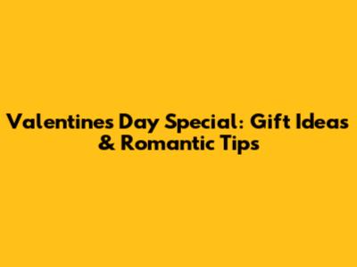 Valentine's Day Special: Gift Ideas & Romantic Tips
