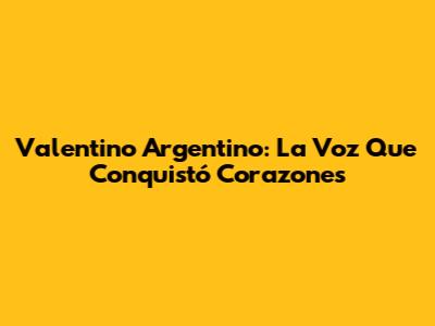Valentino Argentino: La Voz Que Conquistó Corazones