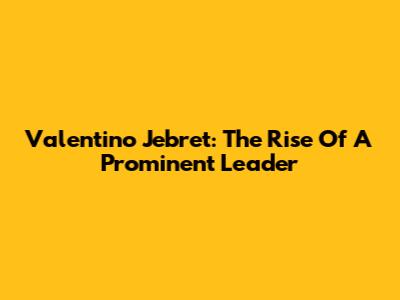 Valentino Jebret: The Rise Of A Prominent Leader