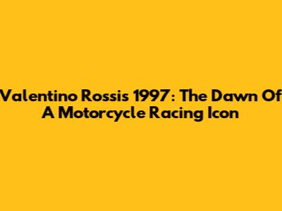 Valentino Rossi's 1997: The Dawn Of A Motorcycle Racing Icon