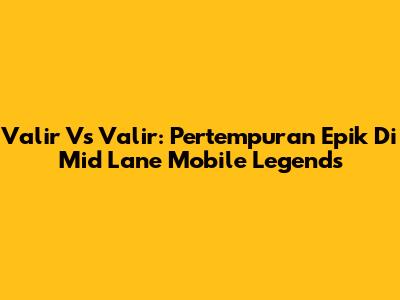 Valir Vs Valir: Pertempuran Epik Di Mid Lane Mobile Legends