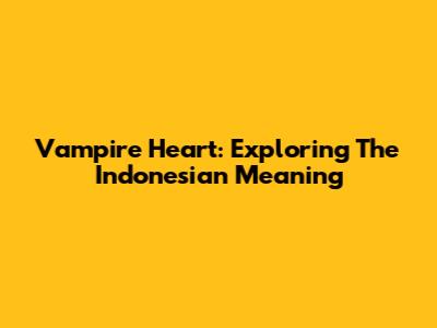 Vampire Heart: Exploring The Indonesian Meaning