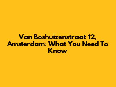 Van Boshuizenstraat 12, Amsterdam: What You Need To Know