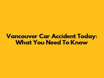 Vancouver Car Accident Today: What You Need To Know