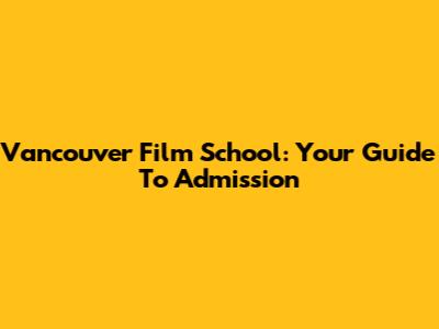 Vancouver Film School: Your Guide To Admission