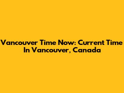 Vancouver Time Now: Current Time In Vancouver, Canada