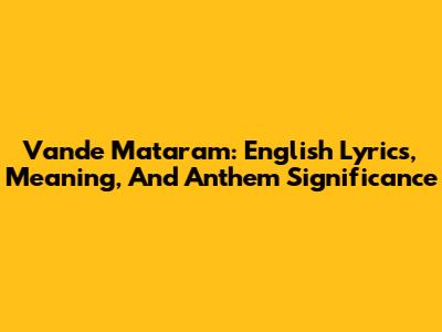 Vande Mataram: English Lyrics, Meaning, And Anthem Significance