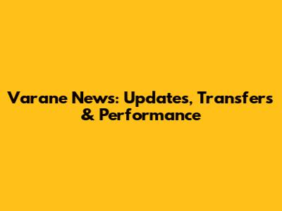 Varane News: Updates, Transfers & Performance
