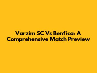 Varzim SC Vs Benfica: A Comprehensive Match Preview
