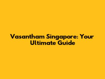 Vasantham Singapore: Your Ultimate Guide