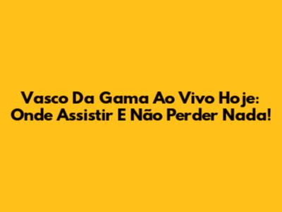 Vasco Da Gama Ao Vivo Hoje: Onde Assistir E Não Perder Nada!