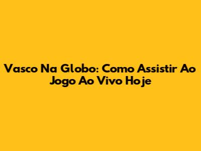 Vasco Na Globo: Como Assistir Ao Jogo Ao Vivo Hoje