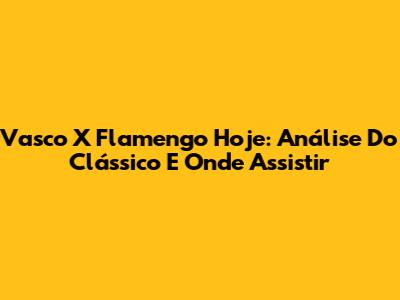 Vasco X Flamengo Hoje: Análise Do Clássico E Onde Assistir