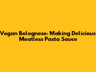 Vegan Bolognese: Making Delicious Meatless Pasta Sauce