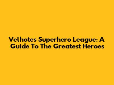 Velhote's Superhero League: A Guide To The Greatest Heroes