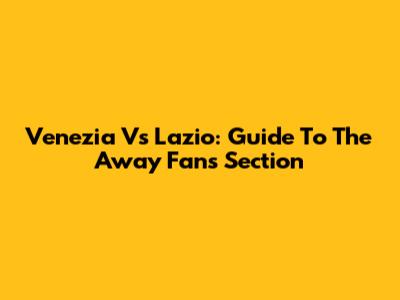 Venezia Vs Lazio: Guide To The Away Fans Section