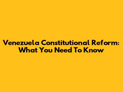 Venezuela Constitutional Reform: What You Need To Know
