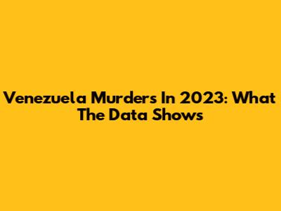 Venezuela Murders In 2023: What The Data Shows
