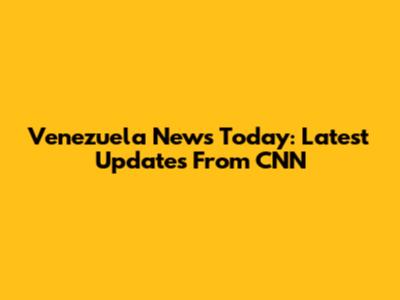 Venezuela News Today: Latest Updates From CNN