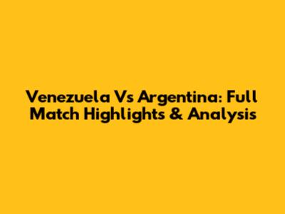Venezuela Vs Argentina: Full Match Highlights & Analysis