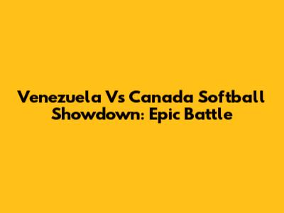 Venezuela Vs Canada Softball Showdown: Epic Battle