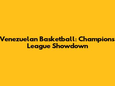 Venezuelan Basketball: Champions League Showdown